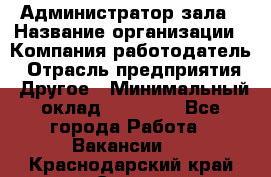 Администратор зала › Название организации ­ Компания-работодатель › Отрасль предприятия ­ Другое › Минимальный оклад ­ 23 000 - Все города Работа » Вакансии   . Краснодарский край,Сочи г.